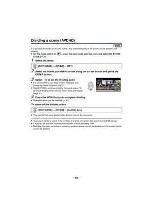 Page 66- 66 -
Dividing a scene (AVCHD)
It is possible to divide an AVCHD scene. Any unwanted parts in the scene can be deleted after 
dividing.
≥Set the mode switch to  , select the play mode selection icon, and select the AVCHD 
scene. ( l28)
1Select the menu.
2Select the scene you wish to divide using the cursor button and press the 
ENTER button.
3Select  to set the dividing point.≥It is convenient to use Slow-motion Playback and 
Frame-by-frame Playback. ( l57)
≥ Select [YES] to continue dividing the same...