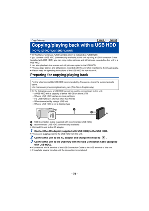 Page 78- 78 -
≥In this Owner’s manual, “USB hard disk drive” is indicated as “USB HDD”.
If you connect a USB HDD (commercially-available) to this unit by using a USB Connection Cable 
(supplied with USB HDD), you can copy motion pictures and still pictures recorded on this unit to a 
USB HDD.
It can also play back the scenes and still pictures copied to the USB HDD.
≥ You can copy scenes and still pictures recorded with this unit while maintaining the image quality.
≥ Please read the operating instructions of...