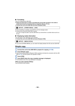 Page 102- 102 -
∫
Formatting
This is for initializing the USB HDD.
≥Please be aware that if a media is formatted then all the data  recorded on the media is 
erased and cannot be recovered. Back up important data on a PC  etc.
≥ Connect this unit to the USB HDD and touch [Playback HDD]
≥ When formatting is complete, touch [EXIT] to exit the message s creen.
≥ Connect this unit and the USB HDD to format.
You may no longer be able to use the USB HDD if you format them  on another device such as a 
PC etc.
∫...