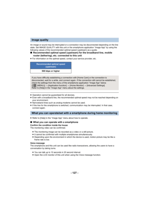 Page 127- 127 -
An image or sound may be interrupted or a connection may be disconnected depending on the line 
state. Set IMAGE QUALITY with this unit or the smartphone appli cation “Image App” by using the 
following values of the recommended optimal speed (upstream) as  a guide.
∫Recommended optimal speed (upstream) for the broadband line, mo bile 
router (tethering), etc. connected to this unit
≥ For information on the optimal speed, contact your service prov ider, etc.
≥Operation cannot be guaranteed for...