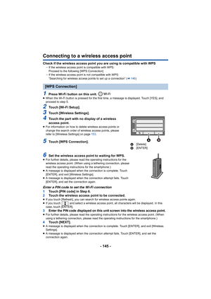 Page 145- 145 -
Connecting to a wireless access point
Check if the wireless access point you are using is compatible with WPSjIf the wireless access poin t is compatible with WPS:
Proceed to the following [WPS Connection]
j If the wireless access point is not compatible with WPS:
“Searching for wireless access points to set up a connection” ( l146 )
1Press Wi-Fi button on this unit. ≥When the Wi-Fi button is pressed for the first time, a message is displayed. Touch [YES], and 
proceed to step 5.
2Touch [Wi-Fi...