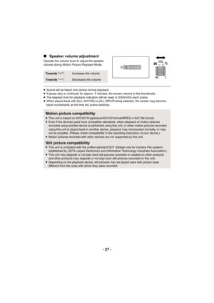 Page 27- 27 -
∫
Speaker volume adjustment
Operate the volume lever to adjust the speaker 
volume during Motion Picture Playback Mode.
≥Sound will be heard only during normal playback.
≥ If pause play is continued for approx. 5 minutes, the screen re turns to the thumbnails.
≥ The elapsed time for playback indication will be reset to 0h00m 00s each scene.
≥ When played back with [ALL AVCHD] or [ALL MP4/iFrame] selected,  the screen may become 
black momentarily at the time the scene switches.
To w a r d s   “...