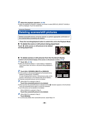 Page 88- 88 -
5Select the playback operation. (l26)≥When the playback is finished or stopped, the screen to select  [REPLAY], [SELECT AGAIN] or 
[EXIT] is displayed. Touch the desired item.
¬ Press the recording/playback button to switch this unit to the  Playback Mode.
∫To delete the scene or still picture being played back
Touch   while scenes or still pictures to be deleted 
are being played back.
∫To delete scenes or still pictures from the thumbnail display
≥Switch to the thumbnail display of the scenes or...