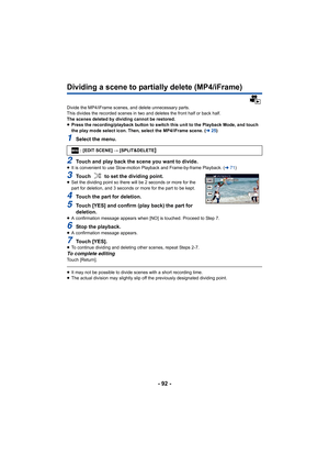 Page 92- 92 -
Dividing a scene to partially delete (MP4/iFrame)
Divide the MP4/iFrame scenes, and delete unnecessary parts.
This divides the recorded scenes in two and deletes the front half or back half.
The scenes deleted by dividing cannot be restored.
≥ Press the recording/playback button to switch this unit to the Playback Mode, and touch 
the play mode select icon. Then, select the MP4/iFrame scene. ( l25)
1Select the menu.
2Touch and play back the scene you want to divide.≥It is convenient to use...