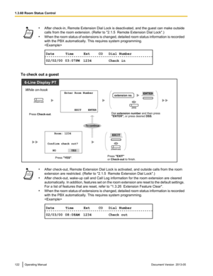 Page 122•
After check -in, Remote Extension Dial Lock is deactivated, and the guest can make outside
calls from the room extension. (Refer to "2.1.5  Remote Extension Dial Lock ".)
• When the room status of extensions is changed, detailed room status information is recorded
with the PBX automatically. This requires system programming.
 To check out a guest
•
After check-out, Remote Extension Dial Lock is activated, and outside calls from the room
extension are restricted. (Refer to "2.1.5  Remote...