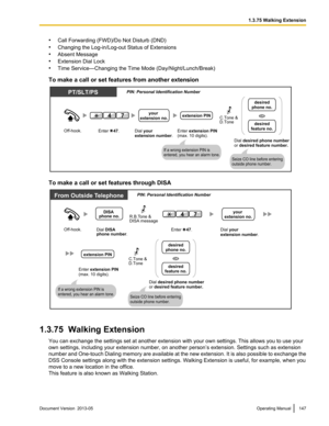 Page 147•
Call Forwarding  (FWD)/Do Not Disturb (DND)
• Changing the Log-in/Log-out Status of Extensions
• Absent Message
• Extension Dial Lock
• Time Service—Changing the Time Mode (Day/Night/Lunch/Break)
To make a call or set features from another extension To make a call or set features through DISA
1.3.75  Walking Extension
You can exchange the settings set at another extension with your own settings. This allows you to use your
own settings, including your extension number, on another person

’s extension....