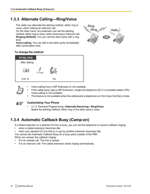 Page 321.3.3  Alternate Calling—Ring/Voice
The caller can alternate the alerting method, either ring or
voice, when making an intercom call.
On the other hand, any extension can set the alerting
method, 
either ring or voice, when receiving an intercom call.
Ringing (Default):  You can call the other party with a ring
tone.
Voice-calling:  You can talk to the other party immediately
after confirmation tone. To change the method
•
Voice-calling from a SIP Extension is not available.
• If 

the called party uses...