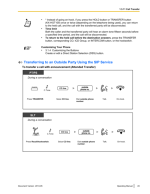 Page 45•
* Instead of going on-hook, if you press the HOLD button or TRANSFER button 
(KX-HGT100) once or twice (depending on the telephone being used), you can return
to the held call, and the call with the transferred party will be disconnected.
• Time limit
Both 
the caller and the transferred party will hear an alarm tone fifteen seconds before
a specified time period, and the call will be disconnected.
• To return to the held call before the destination answers , press the TRANSFER
button, corresponding...