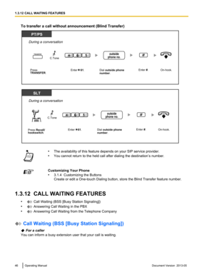 Page 46To transfer a call without announcement (Blind Transfer)
•
The availability of this feature depends on your SIP service provider.
• You cannot return to the held call after dialing the destination
’s number.Customizing Your Phone
•
3.1.4  Customizing the Buttons
Create or edit a One-touch Dialing button, store the Blind Transfer feature number.
1.3.12  CALL WAITING FEATURES •  Call Waiting (BSS [Busy Station Signaling])
•  Answering Call Waiting in the PBX
•  Answering Call Waiting from the Telephone...