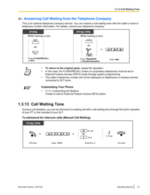 Page 51 Answering Call Waiting from the Telephone Company
This is an optional telephone company service. You can receive a call waiting tone with the caller ’s name or
telephone number information. For details, consult your telephone company. •
To return to the original party , repeat the operation.
• In this case, the FLASH/RECALL button on proprietary telephones must be set to
External Feature Access (FEFA) mode through system programming.
• The caller’s telephone number will not be displayed on telephones or...