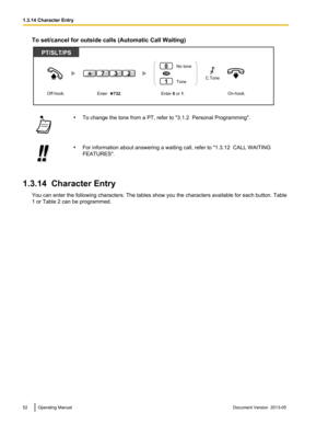 Page 52To set/cancel for outside calls (Automatic Call Waiting)
•
To change the tone from a PT, refer to "3.1.2  Personal Programming". •
For information about answering a waiting call, refer to  "1.3.12  CALL WAITING
FEATURES".
1.3.14  Character Entry You can enter the following characters. The tables show you the characters available for each button. Table
1 or Table 2 can be programmed. 52 Operating Manual
Document Version  2013-05  1.3.14 Character EntryOff-hook.
Enter 0 or 1.On-hook....