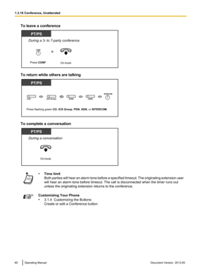 Page 60To leave a conference
To return while others are talking
To complete a conversation
•
Time limit
Both 
parties will hear an alarm tone before a specified timeout. The originating extension user
will hear an alarm tone before timeout. The call is disconnected when the timer runs out
unless the originating extension returns to the conference. Customizing Your Phone
•
3.1.4  Customizing the Buttons
Create or edit a Conference button. 60 Operating Manual
Document Version  2013-05  1.3.16 Conference,...