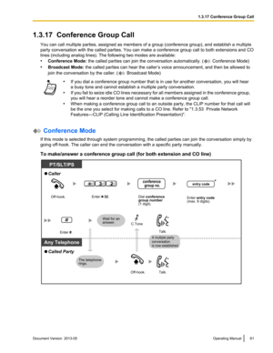 Page 611.3.17  Conference Group Call
You can call multiple parties, assigned as members of a group  (conference group), and establish a multiple
party conversation with the called parties. You can make a conference group call to both extensions and CO
lines (including analog lines). The following two modes are available: 
• Conference Mode: the called parties can join the conversation automatically. (  Conference Mode)
• Broadcast Mode: the called parties can hear the caller

’s voice announcement, and then be...