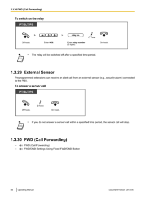 Page 82To switch on the relay
•
The relay will be switched off after a specified time period.
1.3.29  External Sensor Preprogrammed  extensions can receive an alert call from an external sensor (e.g., security alarm) connected
to the PBX.
To answer a sensor call •
If you do not answer a sensor call within a specified time period, the sensor call will stop.
1.3.30  FWD (Call Forwarding) –  FWD (Call Forwarding)
–  FWD/DND Settings Using Fixed FWD/DND Button
82 Operating Manual
Document Version  2013-05  1.3.30...