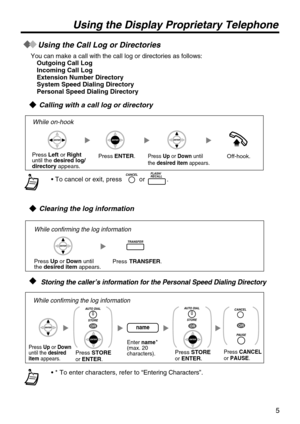 Page 55
 Using the Call Log or Directories
You can make a call with the call log or directories as follows:Outgoing Call LogIncoming Call LogExtension Number DirectorySystem Speed Dialing DirectoryPersonal Speed Dialing Directory
   Calling with a call log or directory
   Clearing the log information
   
•  or  .
•  To enter characters, refer to 
Press  ENTER .
While on-hook
Press Up or  Down  until the desired item  appears.
Press Left or Right until the  desired log/directory  appears.
Off-hook.
Pres
While...