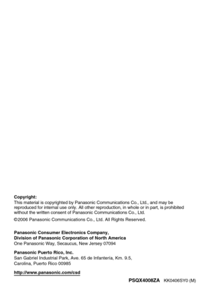 Page 16Copyright:
This material is copyrighted by Panasonic Communications Co., Ltd., and may be
reproduced for internal use only. All other reproduction, in whole or in part, is prohibited
without the written consent of Panasonic Communications Co., Ltd.
© 2006 Panasonic Communications Co., Ltd. All Rights Reserved.
PSQX4008ZA   KK0406SY0 (M) Panasonic Consumer Electronics Company,
Division of Panasonic Corporation of North America
One Panasonic Way, Secaucus, New Jersey 07094
Panasonic Puerto Rico, Inc.
San...