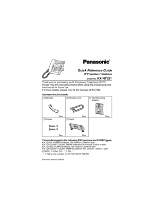 Page 1Document Version 2008-05
Model No. KX-NT321
Thank you for purchasing an IP Proprietary Telephone (IP-PT). 
Please read this manual carefully before using this product and save 
this manual for future use.
For more details, please refer to the manuals of the PBX.
Accessories (included) 
This model supports the following PBX versions and CODEC types:KX-TDA50: PSMPR Software File Version 4.0000 or later
KX-TDA100/KX-TDA200: PMPR Software File Version 5.0000 or later
KX-TDA600: PLMPR Software File Version...
