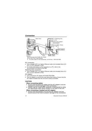 Page 10Connection
10Document Version 2008-05
Conn ection
PC connection•Use a straight CAT 5 (or higher) Ethernet cable (not included) that is 6.5 
mm (1/4 in) in diameter or less.
•For further information on the connection to a PC, refer to the 
documentation provided for the PBX.
Switching Hub connection•Use a straight CAT 5 (or higher) Ethernet cable (not included) that is 6.5 
mm (1/4 in) in diameter or less.
AC adaptor•Use a Panasonic AC adaptor KX-A239 (PQLV206).
•The AC adaptor is used as the main...