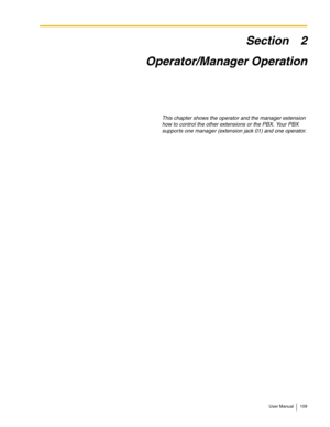 Page 109User Manual 109
Section 2
Operator/Manager Operation
This chapter shows the operator and the manager extension 
how to control the other extensions or the PBX. Your PBX 
supports one manager (extension jack 01) and one operator. 