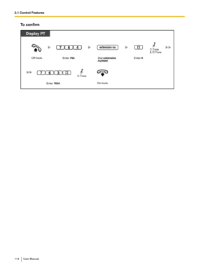 Page 1142.1 Control Features
114 User Manual
To confirm
Off-hook.
On-hook.
Enter 764. Dial extension
number.
Display PT
extension no.647
Enter #.
Enter 763#.
763C.Tone
C.Tone
& D.Tone 