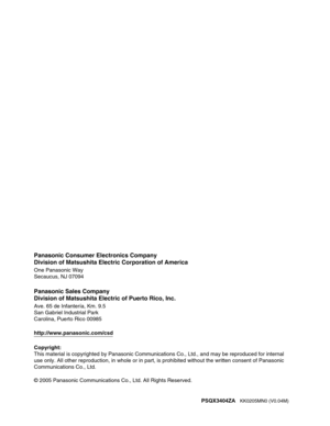 Page 159Panasonic Consumer Electronics Company
Division of Matsushita Electric Corporation of America
One Panasonic Way
Secaucus, NJ 07094
Panasonic Sales Company
Division of Matsushita Electric of Puerto Rico, Inc.
Ave. 65 de Infantería, Km. 9.5 
San Gabriel Industrial Park
Carolina, Puerto Rico 00985
http://www.panasonic.com/csd
Copyright:
This material is copyrighted by Panasonic Communications Co., Ltd., and \
may be reproduced for internal 
use only. All other reproduction, in whole or in part, is...