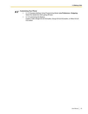 Page 231.2 Making Calls
User Manual 23
Customizing Your Phone
3.1.2 Changing Settings Using Programming Mode–Line Preference—Outgoing 
Select the seized line when going off-hook.
3.1.3 Customizing the Buttons 
Create or edit a Single-CO (S-CO) button, Group-CO (G-CO) button, or Other-CO (O-
CO) button. 