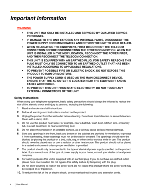 Page 44 User Manual
Important Information
WARNING
• THIS UNIT MAY ONLY BE INSTALLED AND SERVICED BY QUALIFIED SERVICE 
PERSONNEL.
 IF DAMAGE TO THE UNIT EXPOSES ANY INTERNAL PARTS, DISCONNECT THE 
POWER SUPPLY CORD IMMEDIATELY AND RETURN THE UNIT TO YOUR DEALER.
 WHEN RELOCATING THE EQUIPMENT, FIRST DISCONNECT THE TELECOM 
CONNECTION BEFORE DISCONNECTING THE POWER CONNECTION. WHEN THE 
UNIT IS INSTALLED IN THE NEW LOCATION, RECONNECT THE POWER FIRST, 
AND THEN RECONNECT THE TELECOM CONNECTION.
 THIS UNIT IS...