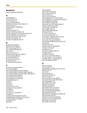 Page 236Index  
236 Feature Guide
Numerics
3-level AA Assignment [540-549] 205
A
Absent Message 112
Account Code [310] 190
Account Code Entry 39
Account Code Mode [605] 207
Administrative Information Output Features 134
Answering Features 31
Answering Features—OVERVIEW 31
Appendix 227
Audible Tone Features 140
Automatic Callback Busy (Camp-on) 55
Automatic Configuration for Outside (CO) Line Type 163
Automatic Designated Line Access [419] 196
Automatic Pause Insertion Code [311] 191
Automatic Time Adjustment...