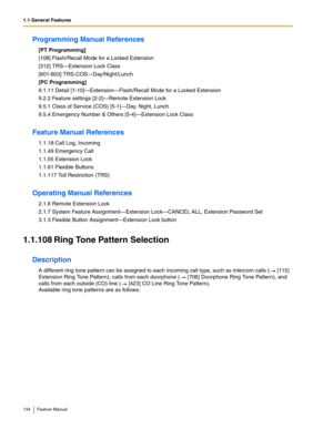 Page 1341.1 General Features
134 Feature Manual
Programming Manual References
[PT Programming]
[108] Flash/Recall Mode for a Locked Extension
[312] TRS—Extension Lock Class
[601-603] TRS-COS—Day/Night/Lunch
[PC Programming]
9.1.11 Detail [1-10]—Extension—Flash/Recall Mode for a Locked Extension
9.2.2 Feature settings [2-2]—Remote Extension Lock
9.5.1 Class of Service (COS) [5-1]—Day, Night, Lunch
9.5.4 Emergency Number & Others [5-4]—Extension Lock Class
Feature Manual References
1.1.18 Call Log, Incoming
1.1.49...