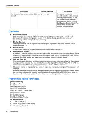 Page 661.1 General Features
66 Feature Manual
Conditions
Multilingual Display
Each extension can select its display language through system programming (  [615] LCD 
Language). The selected language is shown on the display during operation and personal 
programming, but not during system programming.
Display Contrast
The display contrast can be adjusted with the Navigator key or the CONTRAST selector. This is 
available only for PTs.
Ringer Volume
The volume of the ringer can be adjusted with the RINGER...