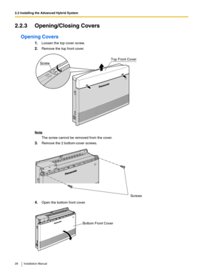 Page 282.2 Installing the Advanced Hybrid System
28 Installation Manual
2.2.3 Opening/Closing Covers
Opening Covers
1.Loosen the top cover screw.
2.Remove the top front cover.
Note
The screw cannot be removed from the cover.
3.Remove the 2 bottom-cover screws.
4.Open the bottom front cover.
Top Front Cover
Screw
Screws
Bottom Front Cover 