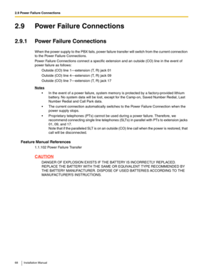 Page 682.9 Power Failure Connections
68 Installation Manual
2.9 Power Failure Connections
2.9.1 Power Failure Connections
When the power supply to the PBX fails, power failure transfer will switch from the current connection 
to the Power Failure Connections.
Power Failure Connections connect a specific extension and an outside (CO) line in the event of 
power failure as follows:
Outside (CO) line 1—extension (T, R) jack 01
Outside (CO) line 4—extension (T, R) jack 09
Outside (CO) line 7—extension (T, R) jack...