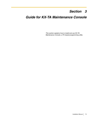 Page 73Installation Manual 73
Section 3
Guide for KX-TA Maintenance Console
This section explains how to install and use KX-TA 
Maintenance Console, a PC-based programming utility. 