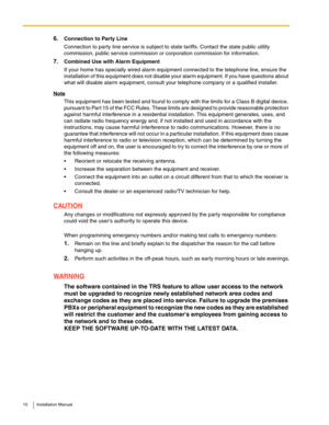 Page 1010 Installation Manual
6.Connection to Party Line
Connection to party line service is subject to state tariffs. Contact the state public utility 
commission, public service commission or corporation commission for information.
7.Combined Use with Alarm Equipment
If your home has specially wired alarm equipment connected to the telephone line, ensure the 
installation of this equipment does not disable your alarm equipment. If you have questions about 
what will disable alarm equipment, consult your...