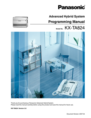 Page 1 Model No.    KX-TA824
Thank you for purchasing a Panasonic Advanced Hybrid System.
Please read this manual carefully before using this product and save this manual for future use.
KX-TA824: Version  3.0
Advanced Hybrid System
Programming Manual
Document Version: 2007-04 