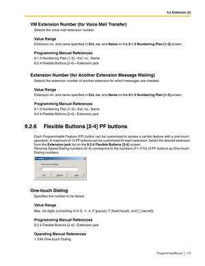 Page 1739.2 Extension [2]
Programming Manual 173
VM Extension Number (for Voice Mail Transfer)
Selects the voice mail extension number.
Value Range
Extension no. and name specified in Ext. no. and Name on the 9.1.3 Numbering Plan [1-3] screen
Programming Manual References
9.1.3 Numbering Plan [1-3]—Ext. no., Name
9.2.4 Flexible Buttons [2-4]—Extension jack
Extension Number (for Another Extension Message Waiting)
Selects the extension number of another extension for which messages are checked.
Value Range...