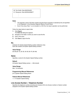 Page 1939.4 System Speed Dialing [4]
Programming Manual 193
Notes
 The separator used in CSV files created using the Export operation is decided by the unit specified 
in List Separator, in the Windows Regional Options Control Panel.
 Even if the string Dial= is not included in a CSV file, the import operation can be performed.
Follow the steps below to export data.
1.Click Export.
The Save As dialog box appears.
2.Navigate to the folder in which you want to save the file.
3.Enter a file name.
4.Click Save to...