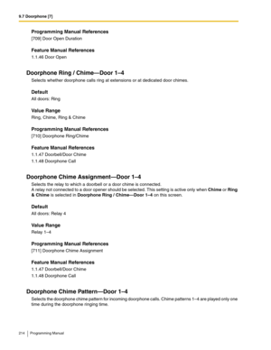 Page 2149.7 Doorphone [7]
214 Programming Manual
Programming Manual References
[709] Door Open Duration
Feature Manual References
1.1.46 Door Open
Doorphone Ring / Chime—Door 1–4
Selects whether doorphone calls ring at extensions or at dedicated door chimes.
Default
All doors: Ring
Value Range
Ring, Chime, Ring & Chime
Programming Manual References
[710] Doorphone Ring/Chime
Feature Manual References
1.1.47 Doorbell/Door Chime
1.1.48 Doorphone Call
Doorphone Chime Assignment—Door 1–4
Selects the relay to which a...