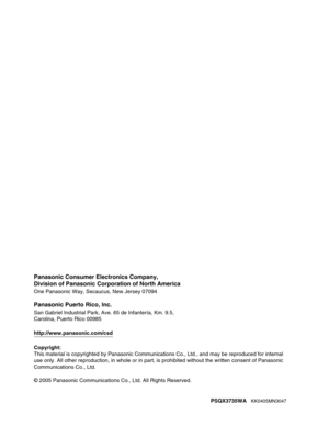 Page 236Panasonic Consumer Electronics Company,
Division of Panasonic Corporation of North America
One Panasonic Way, Secaucus, New Jersey 07094
Panasonic Puerto Rico, lnc.
San Gabriel Industrial Park, Ave. 65 de Infantería, Km. 9.5, 
Carolina, Puerto Rico 00985
http://www.panasonic.com/csd
Copyright:
This material is copyrighted by Panasonic Communications Co., Ltd., and may be reproduced for internal 
use only. All other reproduction, in whole or in part, is prohibited without the written consent of Panasonic...