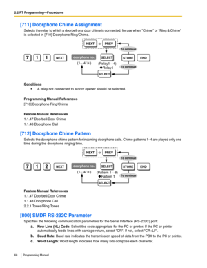 Page 682.2 PT Programming—Procedures
68 Programming Manual
[711] Doorphone Chime Assignment
Selects the relay to which a doorbell or a door chime is connected, for use when Chime or Ring & Chime 
is selected in [710] Doorphone Ring/Chime. 
Conditions
 A relay not connected to a door opener should be selected.
Programming Manual References
[710] Doorphone Ring/Chime
Feature Manual References
1.1.47 Doorbell/Door Chime
1.1.48 Doorphone Call
[712] Doorphone Chime Pattern
Selects the doorphone chime pattern for...