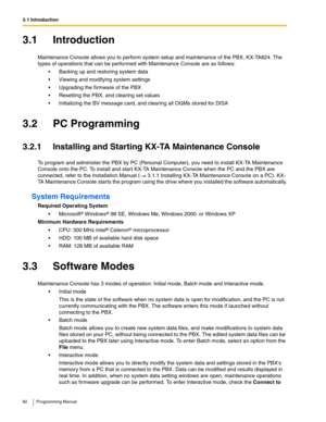 Page 823.1 Introduction
82 Programming Manual
3.1 Introduction
Maintenance Console allows you to perform system setup and maintenance of the PBX, KX-TA824. The 
types of operations that can be performed with Maintenance Console are as follows:
 Backing up and restoring system data
 Viewing and modifying system settings
 Upgrading the firmware of the PBX
 Resetting the PBX, and clearing set values
 Initializing the BV message card, and clearing all OGMs stored for DISA
3.2 PC Programming
3.2.1 Installing...