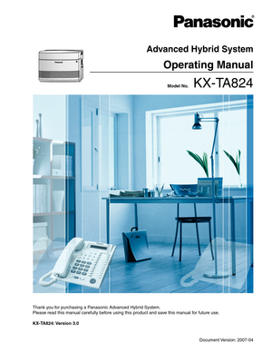 Page 1 Model No.    KX-TA824
Thank you for purchasing a Panasonic Advanced Hybrid System.
Please read this manual carefully before using this product and save this manual for future use.
KX-TA824: Version  3.0
Advanced Hybrid System
Operating Manual
Document Version: 2007-04 
