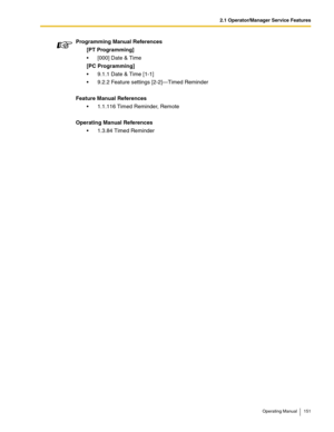 Page 1512.1 Operator/Manager Service Features
Operating Manual 151
Programming Manual References
[PT Programming]
 [000] Date & Time
[PC Programming]
 9.1.1 Date & Time [1-1]
 9.2.2 Feature settings [2-2]—Timed Reminder
Feature Manual References
 1.1.116 Timed Reminder, Remote
Operating Manual References
 1.3.84 Timed Reminder 