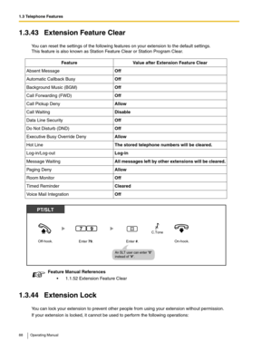 Page 881.3 Telephone Features
88 Operating Manual
1.3.43 Extension Feature Clear
You can reset the settings of the following features on your extension to the default settings.
This feature is also known as Station Feature Clear or Station Program Clear.
1.3.44 Extension Lock
You can lock your extension to prevent other people from using your extension without permission.
If your extension is locked, it cannot be used to perform the following operations:Feature Value after Extension Feature Clear
Absent...