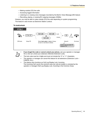 Page 891.3 Telephone Features
Operating Manual 89
— Making outside (CO) line calls
— Accessing logged information
— Listening to or erasing voice messages recorded by the Built-in Voice Message (BV) feature
— Recording, playing, or erasing BV outgoing messages (OGMs)
However, you may be able to make outside (CO) line calls depending on system programming.
This feature is also known as Electronic Station Lockout. 
To lock/unlock
If you forget the code or cannot unlock your phone, ask your operator or manager....