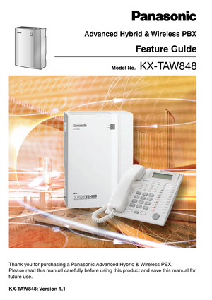 Page 1Thank you for purchasing a Panasonic Advanced Hybrid & Wireless PBX.
Please read this manual carefully before using this product and save this manual for
future use.
KX-TAW848: Version  1.1Model No.   
KX-TAW848
Advanced Hybrid & Wireless PBX
Feature Guide 