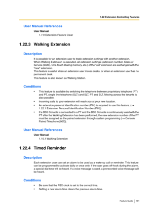 Page 1611.22 Extension Controlling Features
Feature Guide 161
User Manual References
User Manual
1.7.9 Extension Feature Clear
1.22.3 Walking Extension
Description
It is possible for an extension user to trade extension settings with another extension.
When Walking Extension is executed, all extension settings (extension number, Class of 
Service (COS), One-touch Dialing memory, etc.) of the old extension are exchanged with the 
new extension.
This feature is useful when an extension user moves desks, or when an...