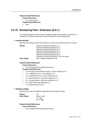 Page 2814.2 System [2]
Feature Guide 281
4.2.10 Numbering Plan—Extension [2-6-1]
The leading numbers and the number of additional digits of the extension numbers for a 
maximum of 32 different extension numbering schemes can be programmed.
Leading Number
Specifies the leading number of the extension numbers and floating extension numbers.
Additional Digits
Specifies the number of additional digits following the leading number.
Feature Guide References
Feature References
2.2.4 Time Service
Programming...