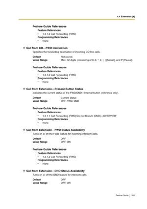 Page 3854.4 Extension [4]
Feature Guide 385
Call from CO—FWD Destination
Specifies the forwarding destination of incoming CO line calls.
Call from Extension—Present Button Status
Indicates the current status of the FWD/DND—Internal button (reference only).
Call from Extension—FWD Status Availability
Turns on or off the FWD feature for incoming intercom calls.
Call from Extension—DND Status Availability
Turns on or off the DND feature for intercom calls.
Feature Guide References
Feature References
1.3.1.2 Call...