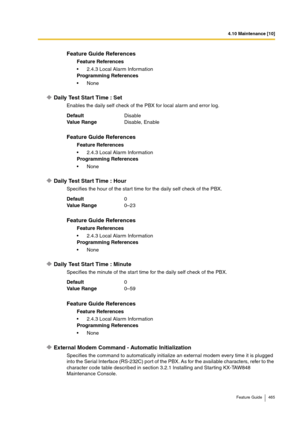 Page 4654.10 Maintenance [10]
Feature Guide 465
Daily Test Start Time : Set 
Enables the daily self check of the PBX for local alarm and error log.
Daily Test Start Time : Hour
Specifies the hour of the start time for the daily self check of the PBX.
Daily Test Start Time : Minute
Specifies the minute of the start time for the daily self check of the PBX.
External Modem Command - Automatic Initialization
Specifies the command to automatically initialize an external modem every time it is plugged 
into the Serial...